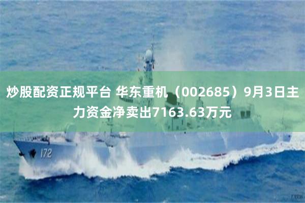 炒股配资正规平台 华东重机（002685）9月3日主力资金净卖出7163.63万元