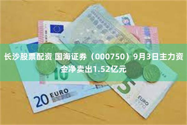 长沙股票配资 国海证券（000750）9月3日主力资金净卖出1.52亿元