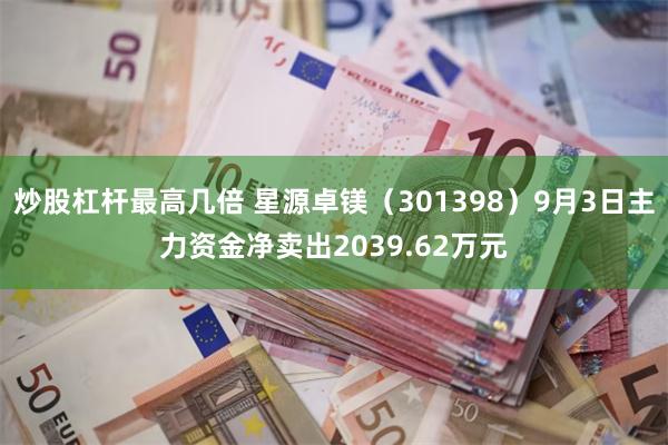 炒股杠杆最高几倍 星源卓镁（301398）9月3日主力资金净卖出2039.62万元