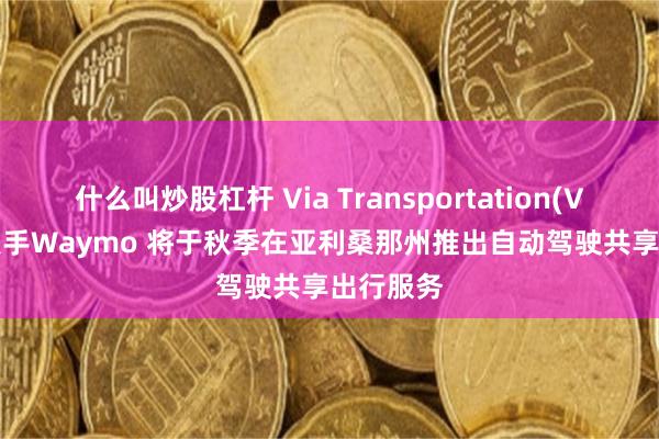 什么叫炒股杠杆 Via Transportation(VIA.US)联手Waymo 将于秋季在亚利桑那州推出自动驾驶共享出行服务