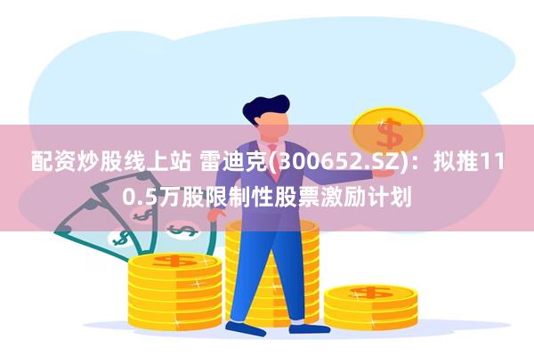 配资炒股线上站 雷迪克(300652.SZ)：拟推110.5万股限制性股票激励计划