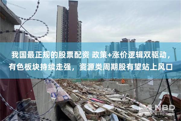 我国最正规的股票配资 政策+涨价逻辑双驱动，有色板块持续走强，资源类周期股有望站上风口