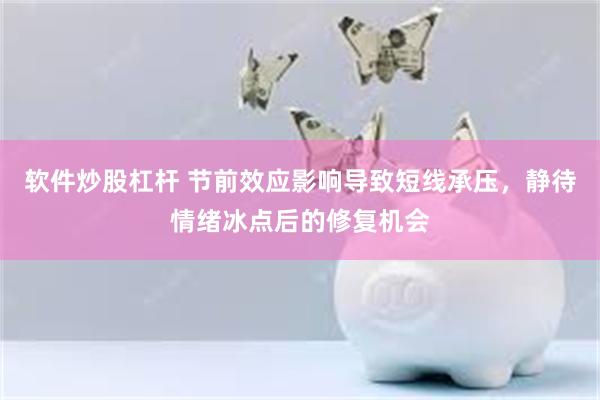 软件炒股杠杆 节前效应影响导致短线承压，静待情绪冰点后的修复机会