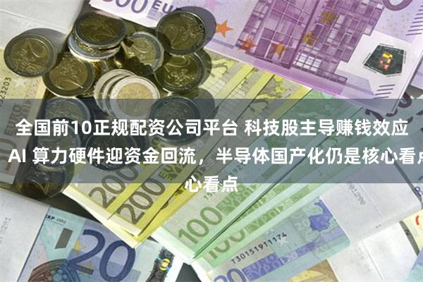 全国前10正规配资公司平台 科技股主导赚钱效应！AI 算力硬件迎资金回流，半导体国产化仍是核心看点