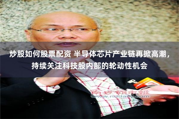 炒股如何股票配资 半导体芯片产业链再掀高潮,持续关注科技股内部的轮动性机会