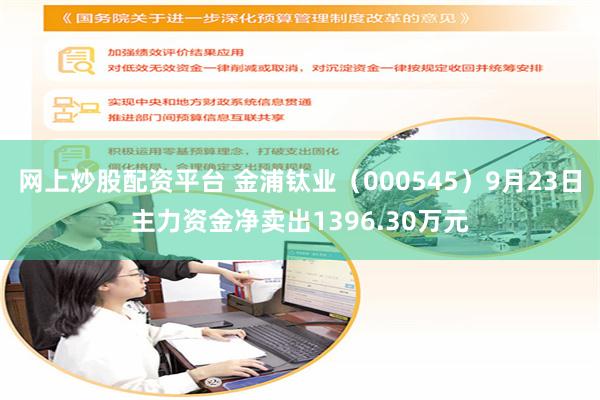 网上炒股配资平台 金浦钛业(000545)9月23日主力资金净卖出1396.30万元