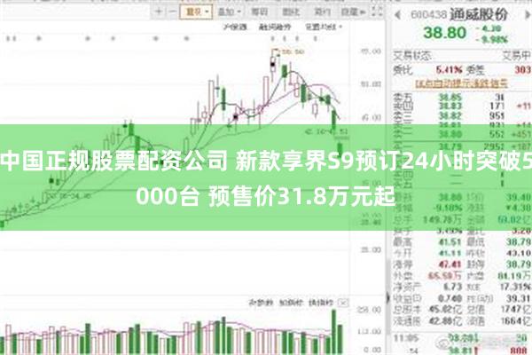 中国正规股票配资公司 新款享界S9预订24小时突破5000台 预售价31.8万元起
