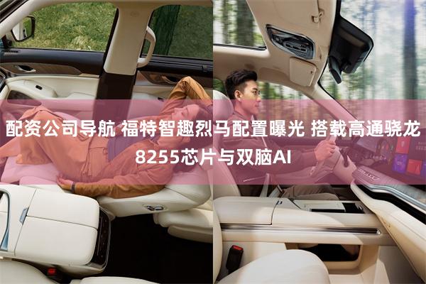 配资公司导航 福特智趣烈马配置曝光 搭载高通骁龙8255芯片与双脑AI