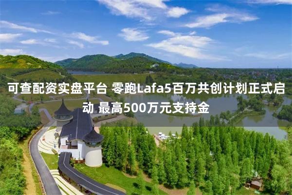 可查配资实盘平台 零跑Lafa5百万共创计划正式启动 最高500万元支持金