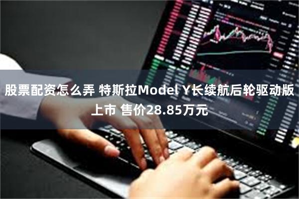 股票配资怎么弄 特斯拉Model Y长续航后轮驱动版上市 售价28.85万元