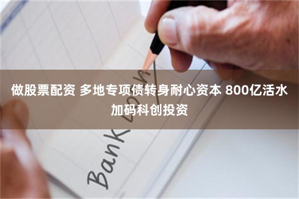 做股票配资 多地专项债转身耐心资本 800亿活水加码科创投资