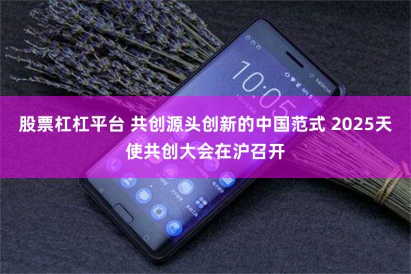 股票杠杠平台 共创源头创新的中国范式 2025天使共创大会在沪召开