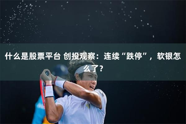 什么是股票平台 创投观察：连续“跌停”，软银怎么了？