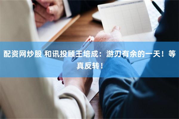 配资网炒股 和讯投顾王培成：游刃有余的一天！等真反转！