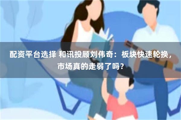 配资平台选择 和讯投顾刘伟奇：板块快速轮换，市场真的走弱了吗？