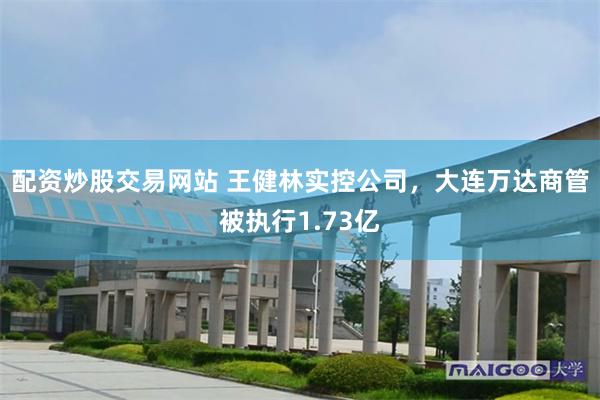 配资炒股交易网站 王健林实控公司，大连万达商管被执行1.73亿