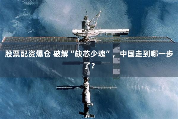 股票配资爆仓 破解“缺芯少魂”，中国走到哪一步了？