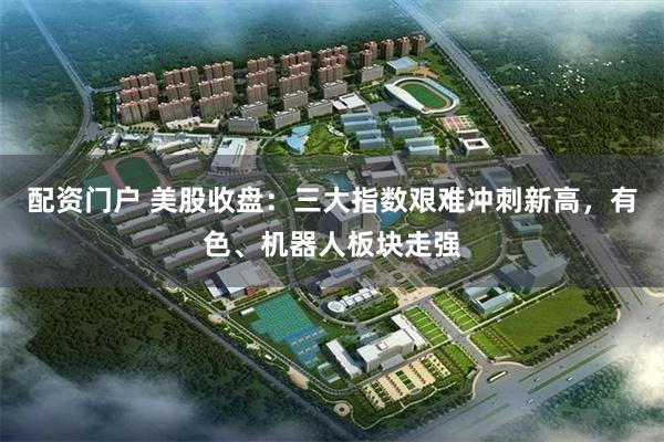 配资门户 美股收盘：三大指数艰难冲刺新高，有色、机器人板块走强