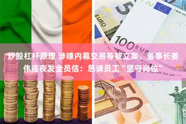 炒股杠杆原理 涉嫌内幕交易等被立案，董事长姜伟连夜发全员信：恳请员工“坚守岗位”