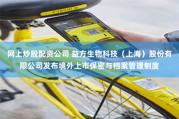 网上炒股配资公司 益方生物科技（上海）股份有限公司发布境外上市保密与档案管理制度