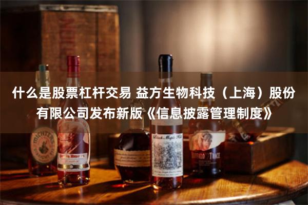 什么是股票杠杆交易 益方生物科技（上海）股份有限公司发布新版《信息披露管理制度》