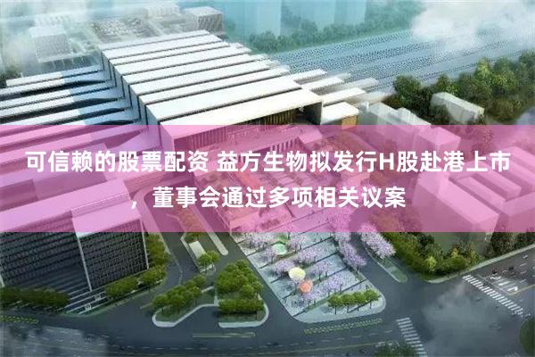 可信赖的股票配资 益方生物拟发行H股赴港上市，董事会通过多项相关议案