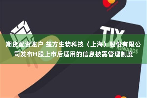 期货配资账户 益方生物科技（上海）股份有限公司发布H股上市后适用的信息披露管理制度