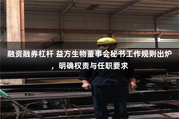 融资融券杠杆 益方生物董事会秘书工作规则出炉，明确权责与任职要求