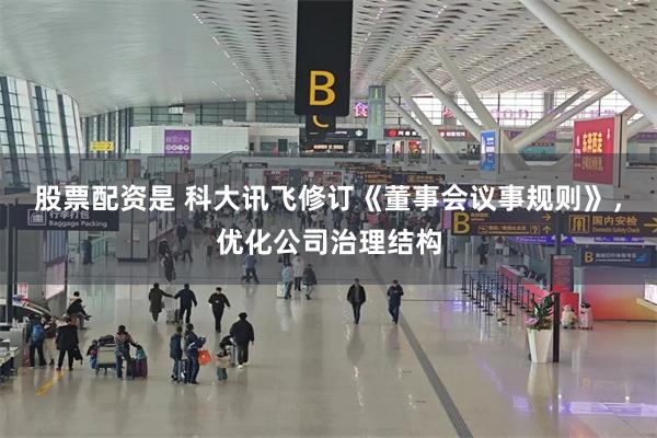 股票配资是 科大讯飞修订《董事会议事规则》，优化公司治理结构
