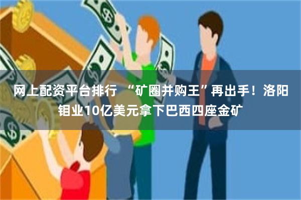 网上配资平台排行  “矿圈并购王”再出手！洛阳钼业10亿美元拿下巴西四座金矿
