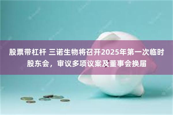 股票带杠杆 三诺生物将召开2025年第一次临时股东会，审议多项议案及董事会换届