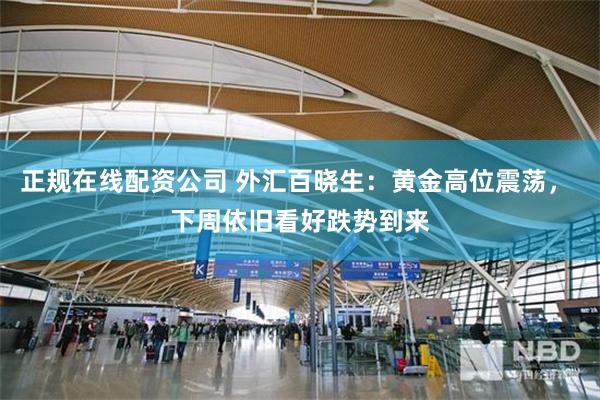 正规在线配资公司 外汇百晓生：黄金高位震荡， 下周依旧看好跌势到来