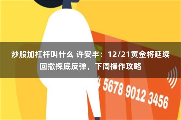 炒股加杠杆叫什么 许安丰：12/21黄金将延续回撤探底反弹，下周操作攻略