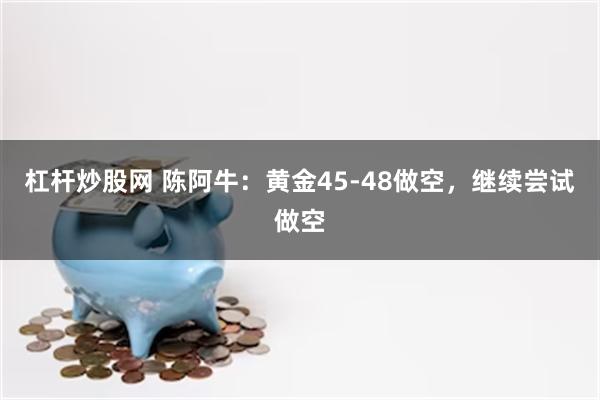 杠杆炒股网 陈阿牛:黄金45-48做空,继续尝试做空