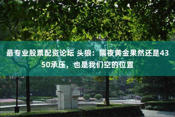 最专业股票配资论坛 头狼：隔夜黄金果然还是4350承压，也是我们空的位置