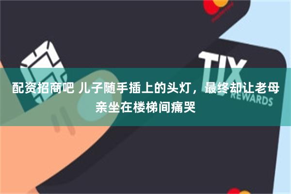 配资招商吧 儿子随手插上的头灯，最终却让老母亲坐在楼梯间痛哭