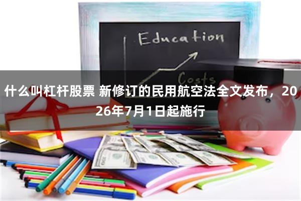 什么叫杠杆股票 新修订的民用航空法全文发布，2026年7月1日起施行
