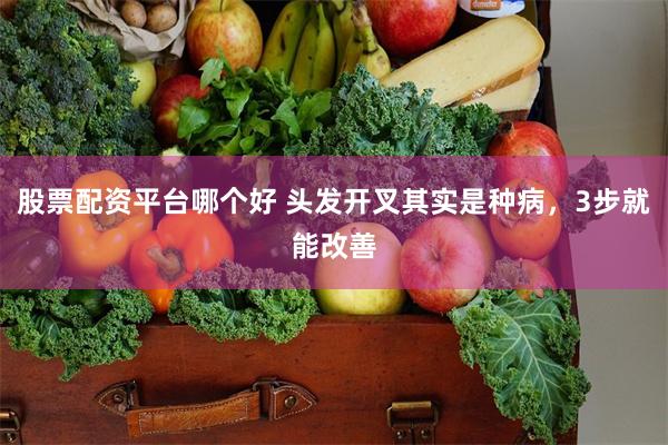股票配资平台哪个好 头发开叉其实是种病，3步就能改善