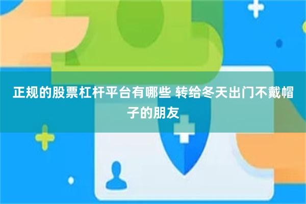 正规的股票杠杆平台有哪些 转给冬天出门不戴帽子的朋友