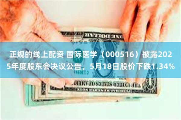 正规的线上配资 国际医学（000516）披露2025年度股东会决议公告，5月18日股价下跌1.34%