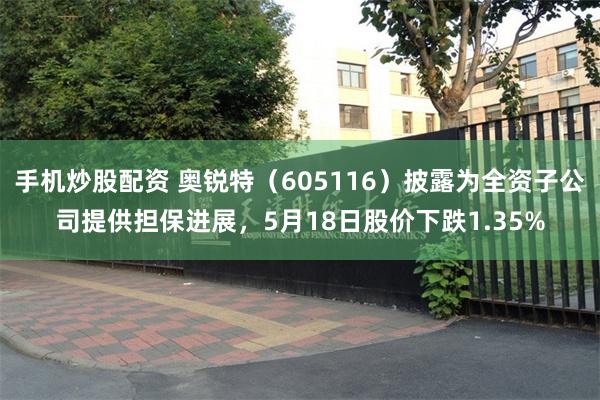 手机炒股配资 奥锐特（605116）披露为全资子公司提供担保进展，5月18日股价下跌1.35%
