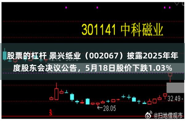 股票的杠杆 景兴纸业（002067）披露2025年年度股东会决议公告，5月18日股价下跌1.03%