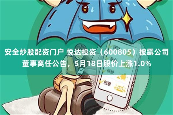 安全炒股配资门户 悦达投资（600805）披露公司董事离任公告，5月18日股价上涨1.0%