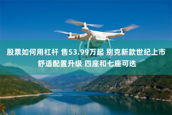 股票如何用杠杆 售53.99万起 别克新款世纪上市 舒适配置升级 四座和七座可选
