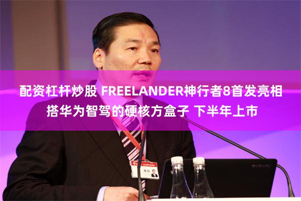 配资杠杆炒股 FREELANDER神行者8首发亮相 搭华为智驾的硬核方盒子 下半年上市