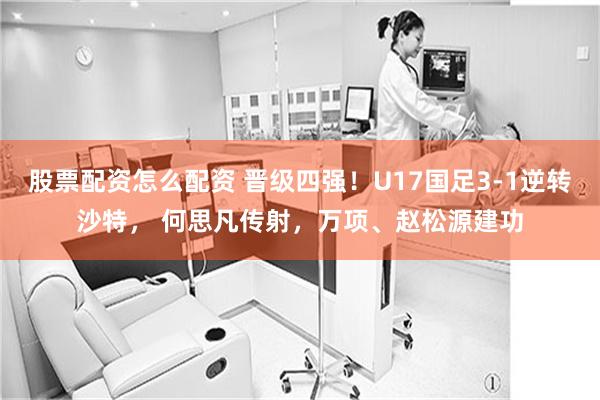 股票配资怎么配资 晋级四强！U17国足3-1逆转沙特， 何思凡传射，万项、赵松源建功