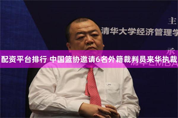 配资平台排行 中国篮协邀请6名外籍裁判员来华执裁