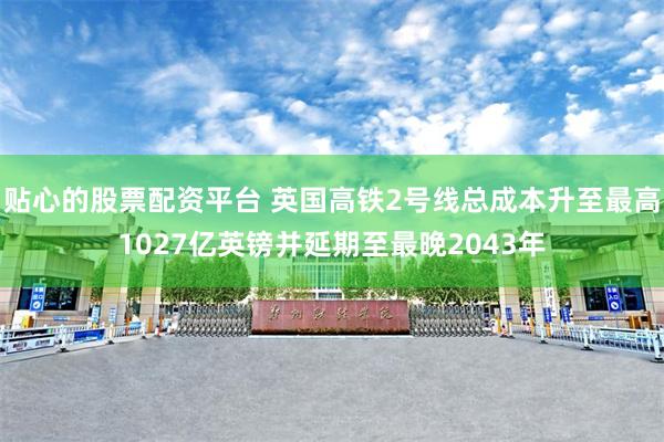贴心的股票配资平台 英国高铁2号线总成本升至最高1027亿英镑并延期至最晚2043年