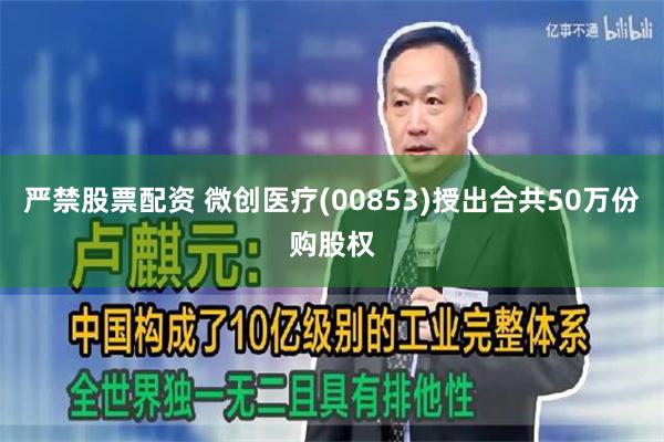 严禁股票配资 微创医疗(00853)授出合共50万份购股权