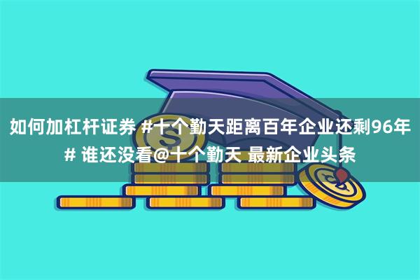 如何加杠杆证券 #十个勤天距离百年企业还剩96年# 谁还没看@十个勤天 最新企业头条